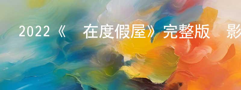 2022《愛在度假屋》完整版電影/在線觀看/百度云-美劇天堂 陳有香的blog
